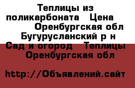 Теплицы из поликарбоната › Цена ­ 16 500 - Оренбургская обл., Бугурусланский р-н Сад и огород » Теплицы   . Оренбургская обл.